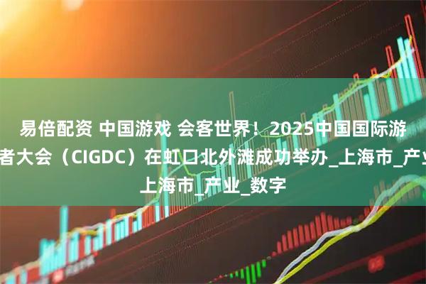 易倍配资 中国游戏 会客世界！2025中国国际游戏开发者大会（CIGDC）在虹口北外滩成功举办_上海市_产业_数字