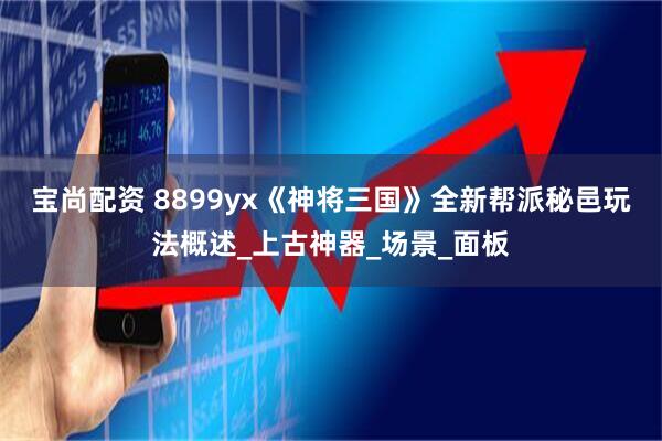 宝尚配资 8899yx《神将三国》全新帮派秘邑玩法概述_上古神器_场景_面板