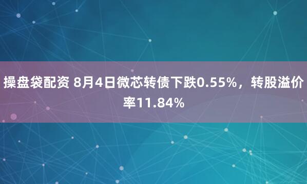 操盘袋配资 8月4日微芯转债下跌0.55%，转股溢价率11.84%