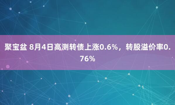 聚宝盆 8月4日高测转债上涨0.6%，转股溢价率0.76%