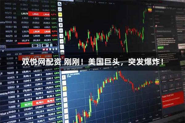 双悦网配资 刚刚！美国巨头，突发爆炸！