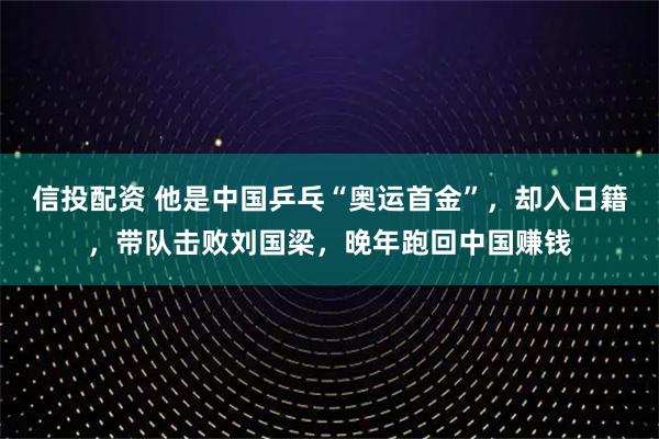 信投配资 他是中国乒乓“奥运首金”，却入日籍，带队击败刘国梁，晚年跑回中国赚钱