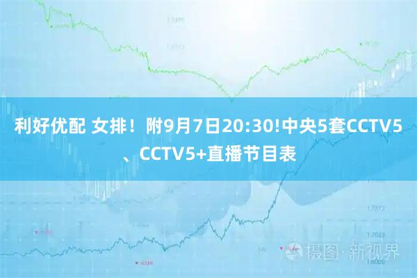 利好优配 女排！附9月7日20:30!中央5套CCTV5、CCTV5+直播节目表