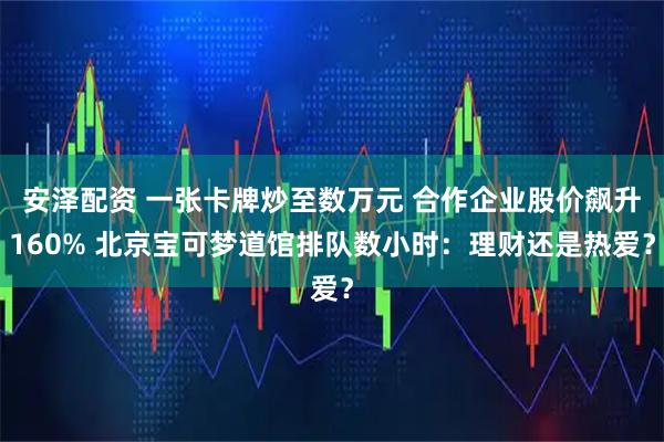 安泽配资 一张卡牌炒至数万元 合作企业股价飙升160% 北京宝可梦道馆排队数小时：理财还是热爱？