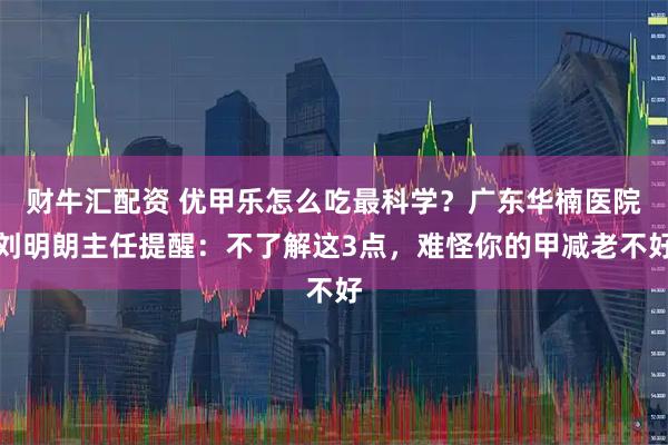 财牛汇配资 优甲乐怎么吃最科学？广东华楠医院刘明朗主任提醒：不了解这3点，难怪你的甲减老不好