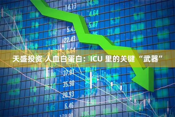 天盛投资 人血白蛋白：ICU 里的关键 “武器”
