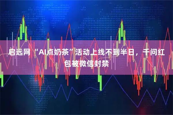 启远网 “AI点奶茶”活动上线不到半日，千问红包被微信封禁