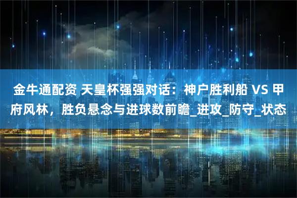 金牛通配资 天皇杯强强对话：神户胜利船 VS 甲府风林，胜负悬念与进球数前瞻_进攻_防守_状态