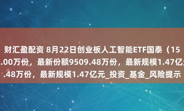 财汇盈配资 8月22日创业板人工智能ETF国泰（159388）份额减少400.00万份，最新份额9509.48万份，最新规模1.47亿元_投资_基金_风险提示
