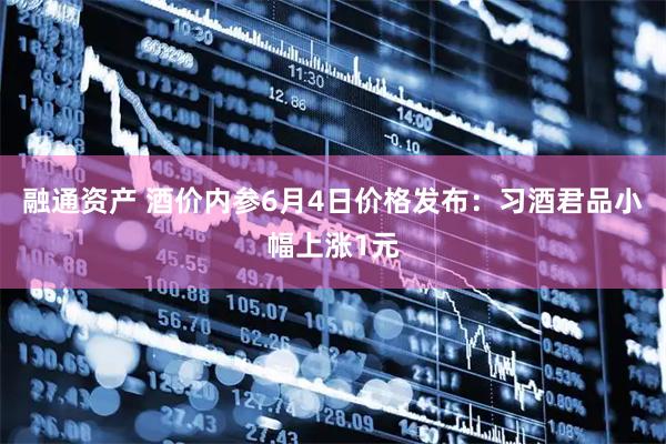 融通资产 酒价内参6月4日价格发布：习酒君品小幅上涨1元