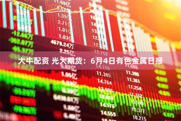 大牛配资 光大期货：6月4日有色金属日报