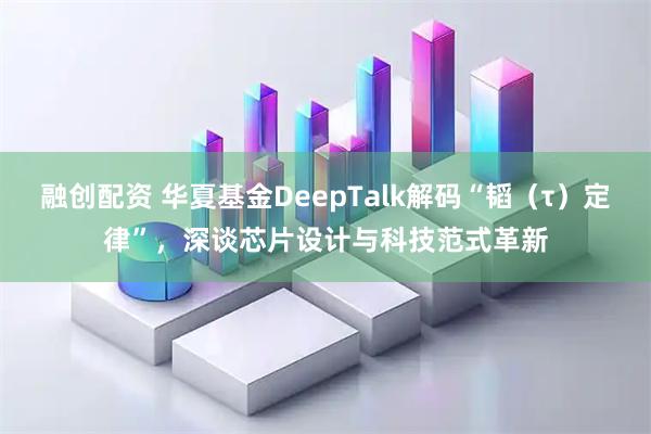 融创配资 华夏基金DeepTalk解码“韬（τ）定律”，深谈芯片设计与科技范式革新