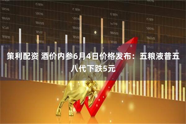 策利配资 酒价内参6月4日价格发布：五粮液普五八代下跌5元