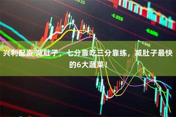 兴利配资 减肚子，七分靠吃三分靠练，减肚子最快的6大蔬菜！