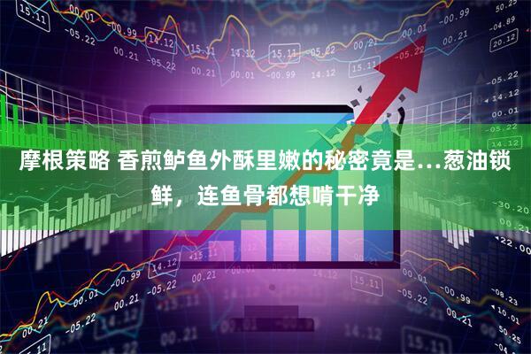 摩根策略 香煎鲈鱼外酥里嫩的秘密竟是…葱油锁鲜，连鱼骨都想啃干净