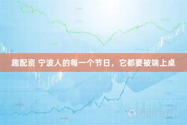 趣配资 宁波人的每一个节日，它都要被端上桌