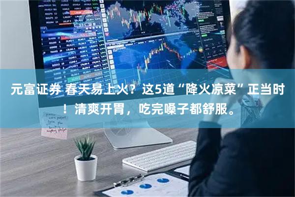 元富证券 春天易上火？这5道“降火凉菜”正当时！清爽开胃，吃完嗓子都舒服。
